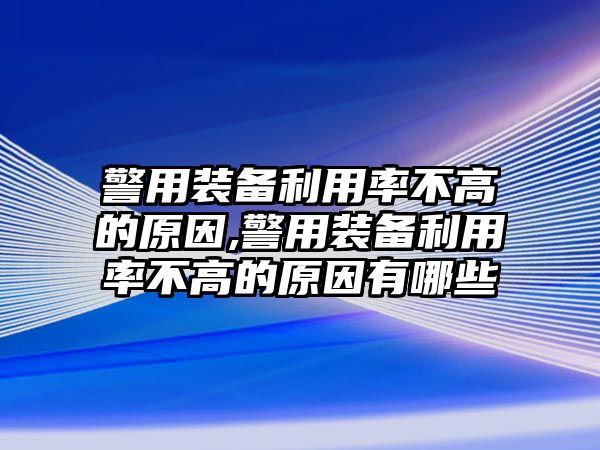 警用裝備利用率不高的原因,警用裝備利用率不高的原因有哪些