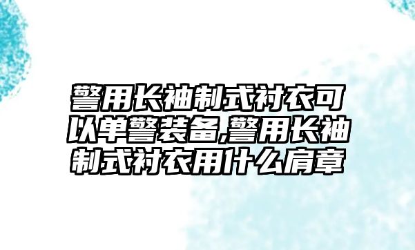 警用長袖制式襯衣可以單警裝備,警用長袖制式襯衣用什么肩章