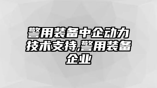 警用裝備中企動力技術支持,警用裝備企業(yè)