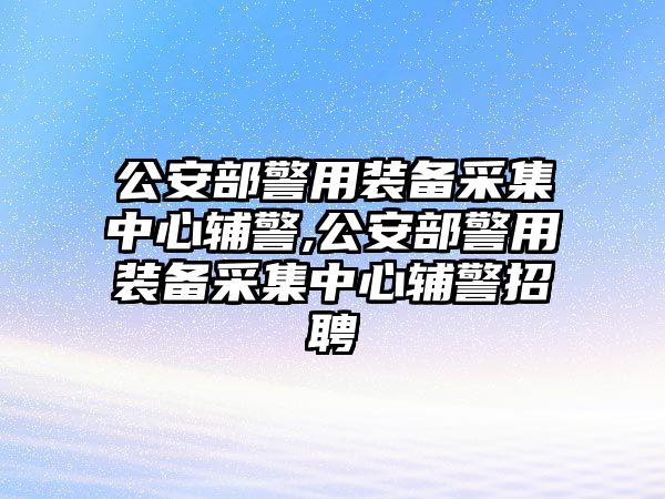 公安部警用裝備采集中心輔警,公安部警用裝備采集中心輔警招聘