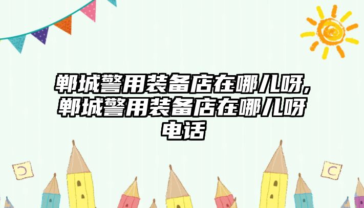 鄲城警用裝備店在哪兒呀,鄲城警用裝備店在哪兒呀電話