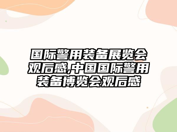 國際警用裝備展覽會觀后感,中國國際警用裝備博覽會觀后感