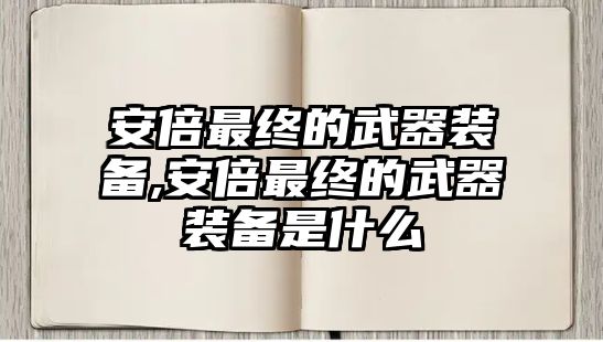 安倍最終的武器裝備,安倍最終的武器裝備是什么