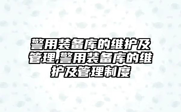 警用裝備庫的維護及管理,警用裝備庫的維護及管理制度