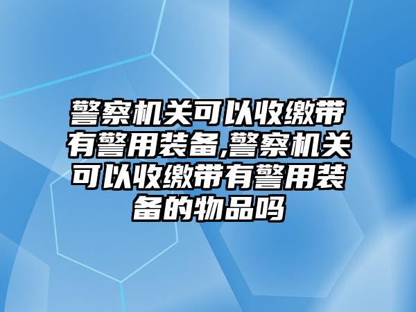 警察機關可以收繳帶有警用裝備,警察機關可以收繳帶有警用裝備的物品嗎