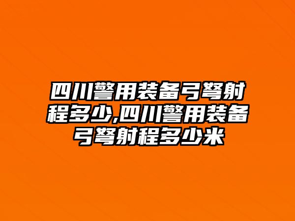 四川警用裝備弓弩射程多少,四川警用裝備弓弩射程多少米