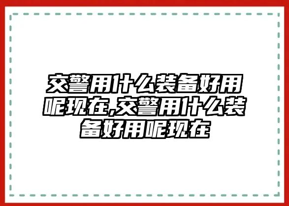 交警用什么裝備好用呢現(xiàn)在,交警用什么裝備好用呢現(xiàn)在