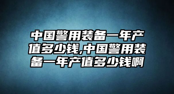 中國警用裝備一年產(chǎn)值多少錢,中國警用裝備一年產(chǎn)值多少錢啊