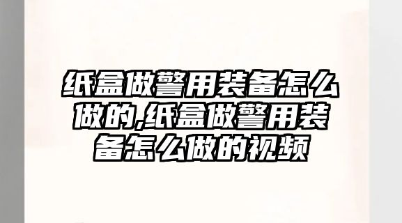 紙盒做警用裝備怎么做的,紙盒做警用裝備怎么做的視頻