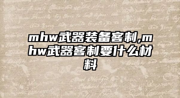 mhw武器裝備客制,mhw武器客制要什么材料