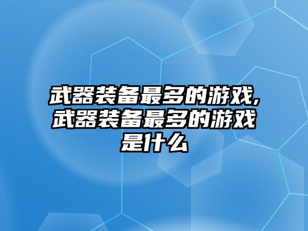 武器裝備最多的游戲,武器裝備最多的游戲是什么