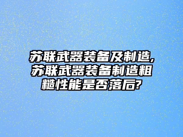 蘇聯(lián)武器裝備及制造,蘇聯(lián)武器裝備制造粗糙性能是否落后?