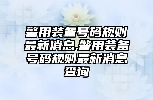 警用裝備號碼規則最新消息,警用裝備號碼規則最新消息查詢