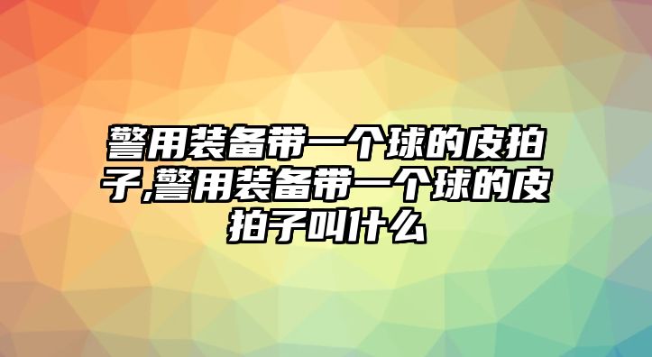 警用裝備帶一個球的皮拍子,警用裝備帶一個球的皮拍子叫什么