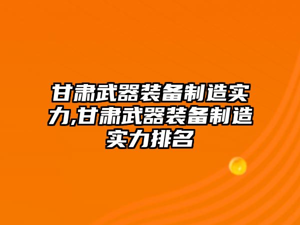 甘肅武器裝備制造實力,甘肅武器裝備制造實力排名