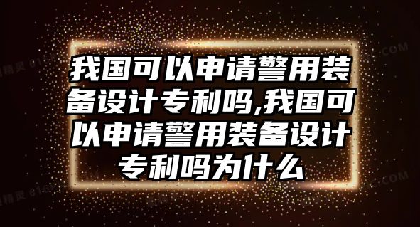 我國可以申請警用裝備設計專利嗎,我國可以申請警用裝備設計專利嗎為什么