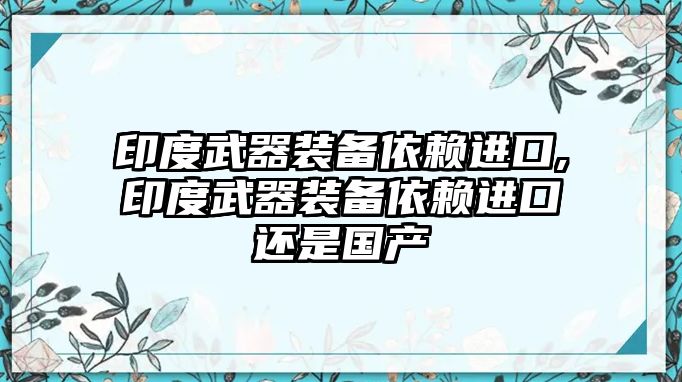 印度武器裝備依賴進口,印度武器裝備依賴進口還是國產