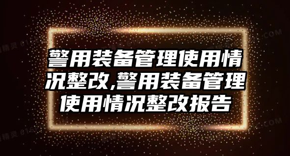 警用裝備管理使用情況整改,警用裝備管理使用情況整改報告