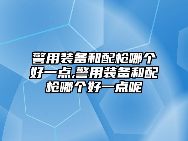 警用裝備和配槍哪個好一點(diǎn),警用裝備和配槍哪個好一點(diǎn)呢