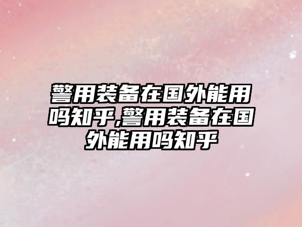 警用裝備在國(guó)外能用嗎知乎,警用裝備在國(guó)外能用嗎知乎