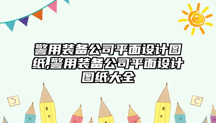 警用裝備公司平面設計圖紙,警用裝備公司平面設計圖紙大全