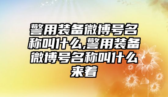 警用裝備微博號(hào)名稱叫什么,警用裝備微博號(hào)名稱叫什么來(lái)著