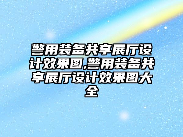 警用裝備共享展廳設(shè)計(jì)效果圖,警用裝備共享展廳設(shè)計(jì)效果圖大全