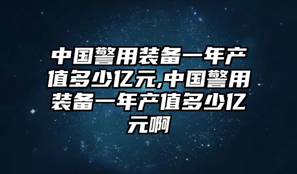 中國警用裝備一年產(chǎn)值多少億元,中國警用裝備一年產(chǎn)值多少億元啊