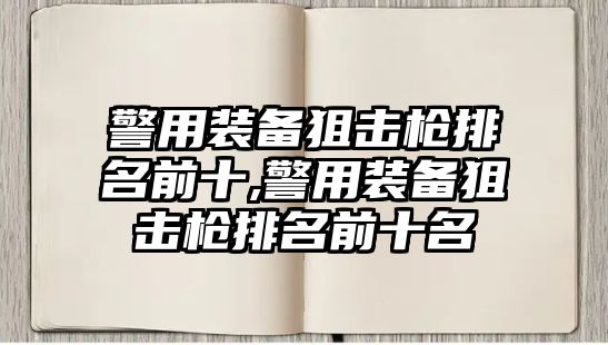 警用裝備狙擊槍排名前十,警用裝備狙擊槍排名前十名