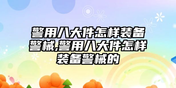 警用八大件怎樣裝備警械,警用八大件怎樣裝備警械的