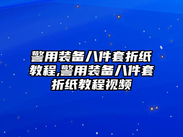 警用裝備八件套折紙教程,警用裝備八件套折紙教程視頻