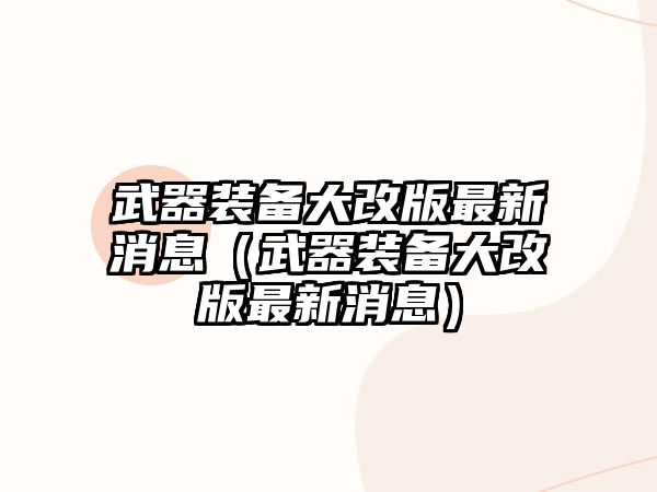 武器裝備大改版最新消息（武器裝備大改版最新消息）