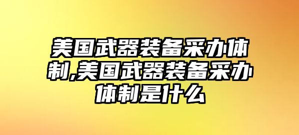 美國武器裝備采辦體制,美國武器裝備采辦體制是什么