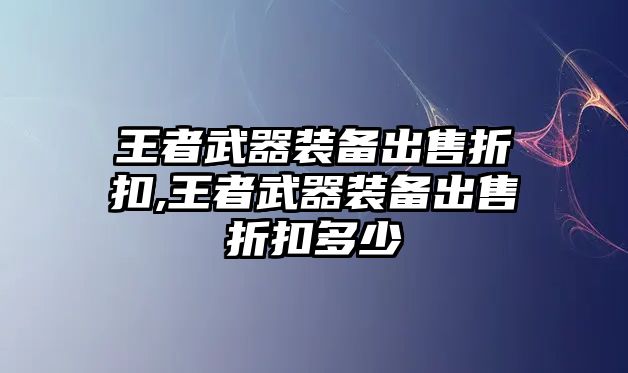 王者武器裝備出售折扣,王者武器裝備出售折扣多少