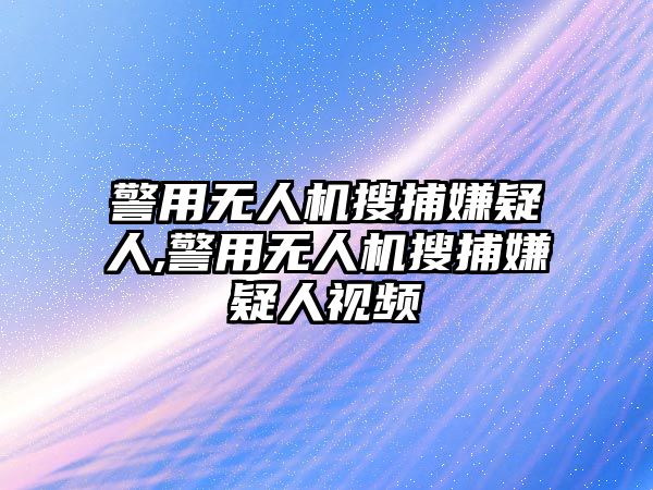 警用無(wú)人機(jī)搜捕嫌疑人,警用無(wú)人機(jī)搜捕嫌疑人視頻