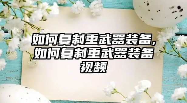 如何復(fù)制重武器裝備,如何復(fù)制重武器裝備視頻