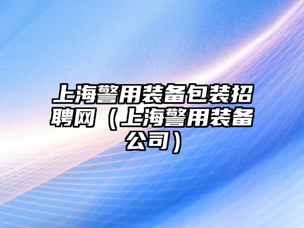 上海警用裝備包裝招聘網(wǎng)（上海警用裝備公司）