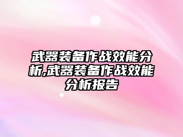 武器裝備作戰(zhàn)效能分析,武器裝備作戰(zhàn)效能分析報(bào)告