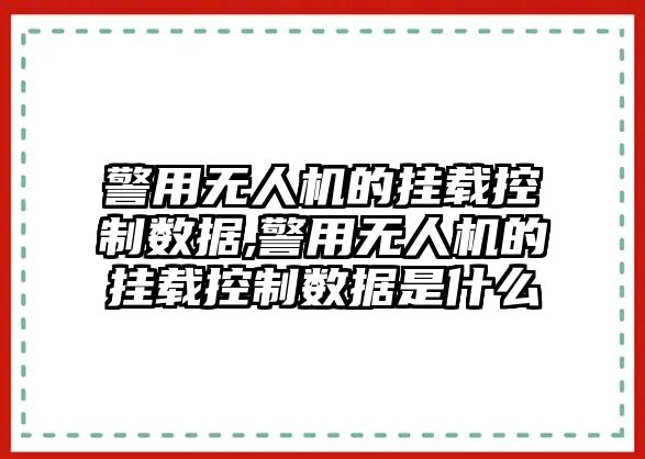 警用無人機的掛載控制數(shù)據(jù),警用無人機的掛載控制數(shù)據(jù)是什么