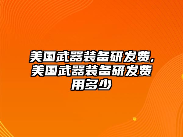 美國(guó)武器裝備研發(fā)費(fèi),美國(guó)武器裝備研發(fā)費(fèi)用多少