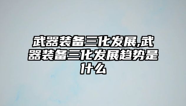 武器裝備三化發展,武器裝備三化發展趨勢是什么