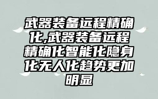 武器裝備遠程精確化,武器裝備遠程精確化智能化隱身化無人化趨勢更加明顯