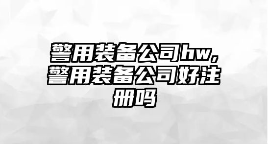 警用裝備公司hw,警用裝備公司好注冊嗎