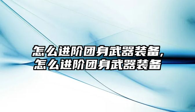 怎么進階團身武器裝備,怎么進階團身武器裝備