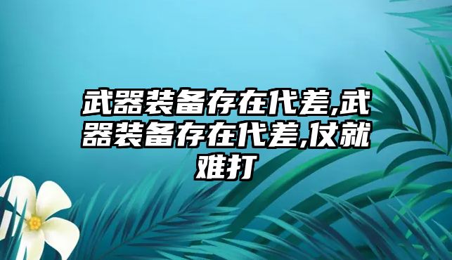 武器裝備存在代差,武器裝備存在代差,仗就難打