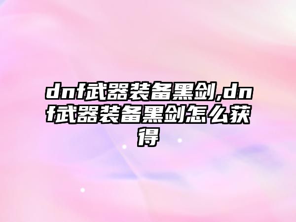 dnf武器裝備黑劍,dnf武器裝備黑劍怎么獲得