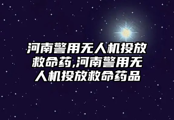 河南警用無人機(jī)投放救命藥,河南警用無人機(jī)投放救命藥品