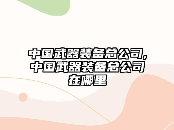 中國武器裝備總公司,中國武器裝備總公司在哪里