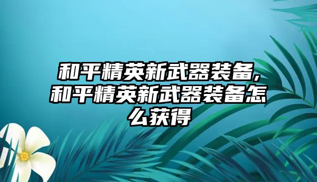 和平精英新武器裝備,和平精英新武器裝備怎么獲得