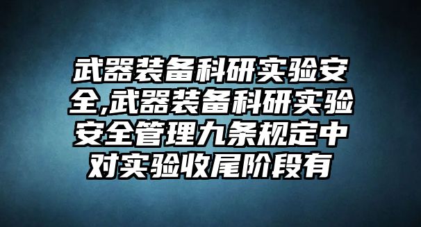 武器裝備科研實驗安全,武器裝備科研實驗安全管理九條規定中對實驗收尾階段有